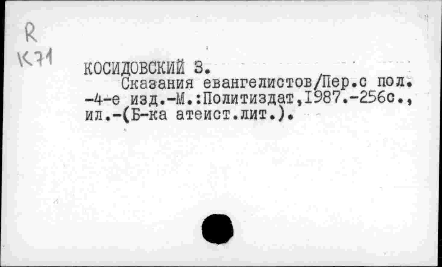 ﻿КОСИДОВСКИЙ 3.
Сказания евангелистов/Пер.с пол -4-е изд.-М.Политиздат,1987.-256с. ил.-(Б-ка атеист.лит.).